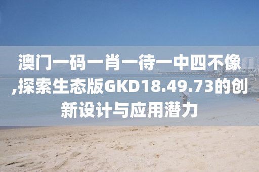 澳门一码一肖一待一中四不像,探索生态版GKD18.49.73的创新设计与应用潜力
