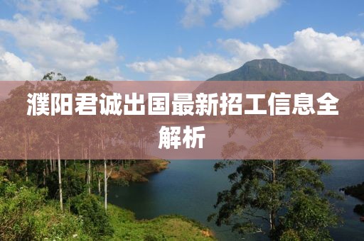濮阳君诚出国最新招工信息全解析