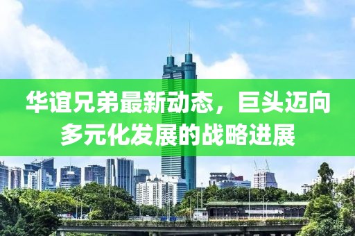 华谊兄弟最新动态，巨头迈向多元化发展的战略进展