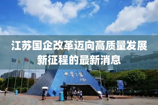 江苏国企改革迈向高质量发展新征程的最新消息