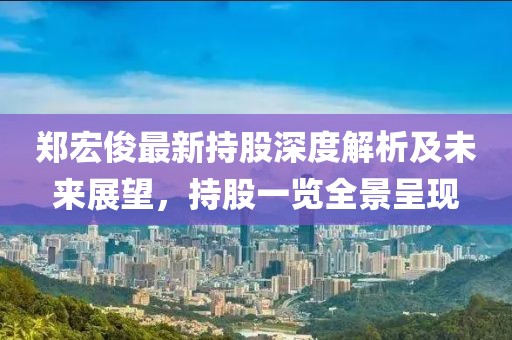 郑宏俊最新持股深度解析及未来展望，持股一览全景呈现