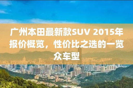 广州本田最新款SUV 2015年报价概览，性价比之选的一览众车型
