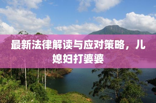 最新法律解读与应对策略，儿媳妇打婆婆