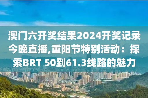 澳门六开奖结果2024开奖记录今晚直播,重阳节特别活动：探索BRT 50到61.3线路的魅力