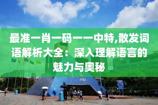 最准一肖一码一一中特,散发词语解析大全：深入理解语言的魅力与奥秘