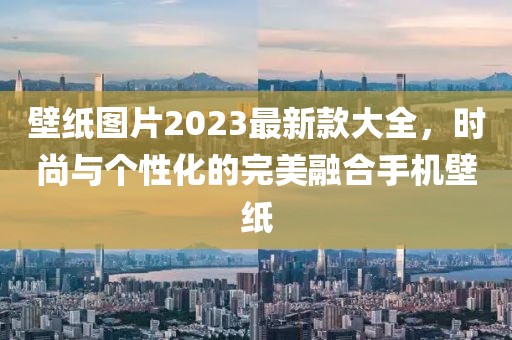 壁纸图片2023最新款大全，时尚与个性化的完美融合手机壁纸