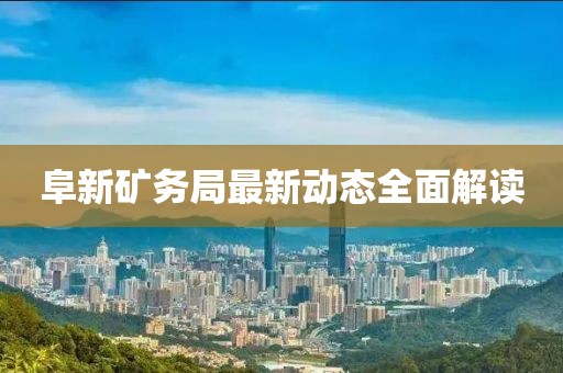 阜新矿务局最新动态全面解读