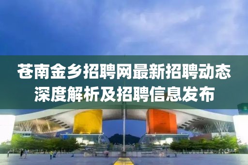 苍南金乡招聘网最新招聘动态深度解析及招聘信息发布