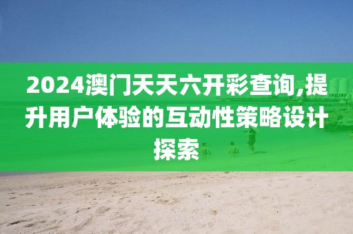 2024澳门天天六开彩查询,提升用户体验的互动性策略设计探索