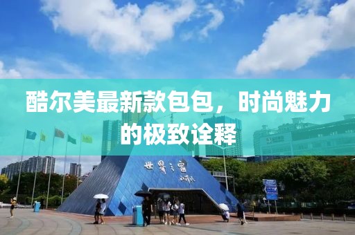 酷尔美最新款包包，时尚魅力的极致诠释