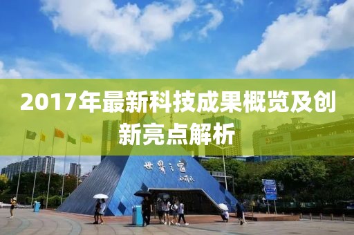 2017年最新科技成果概览及创新亮点解析