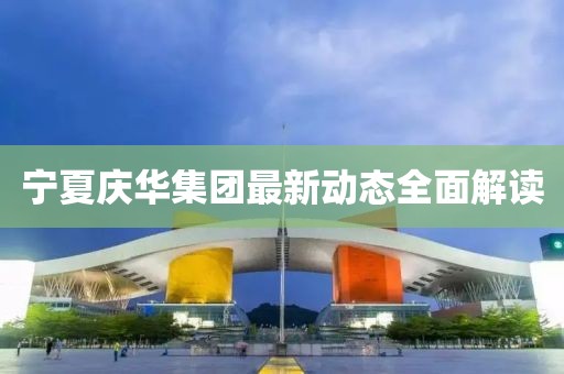 宁夏庆华集团最新动态全面解读