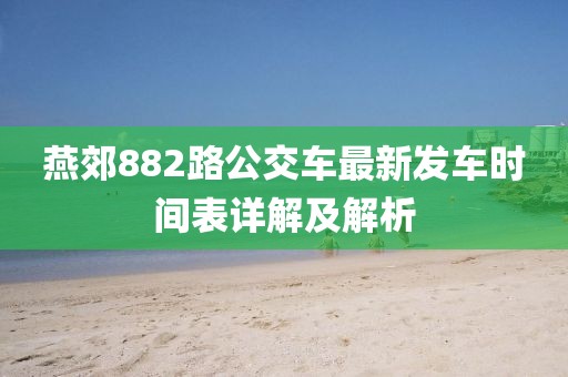 燕郊882路公交车最新发车时间表详解及解析