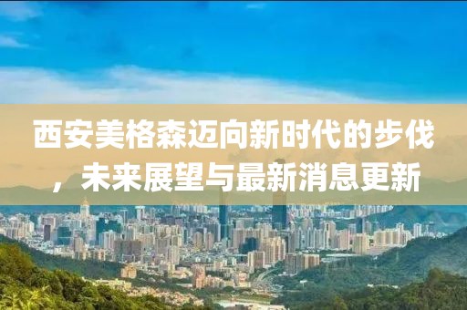 西安美格森迈向新时代的步伐，未来展望与最新消息更新