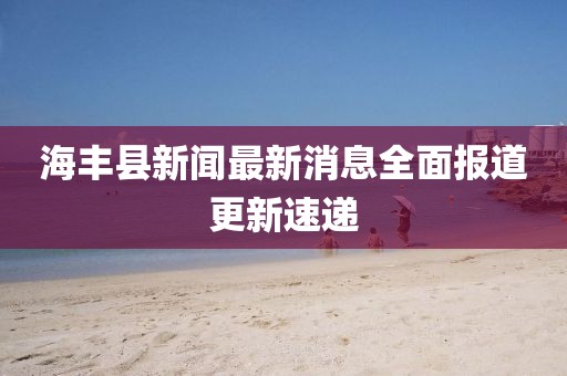海丰县新闻最新消息全面报道更新速递
