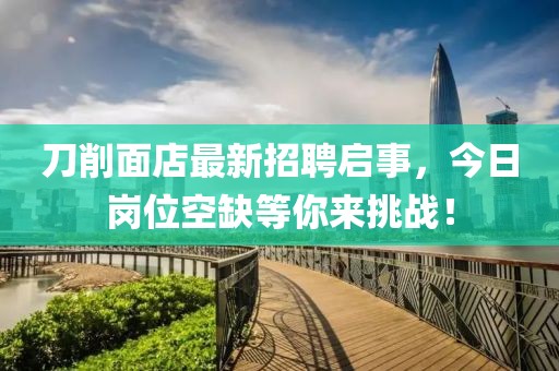 刀削面店最新招聘启事，今日岗位空缺等你来挑战！