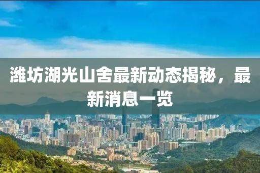 潍坊湖光山舍最新动态揭秘，最新消息一览