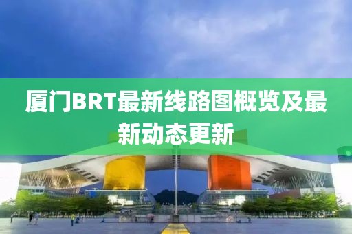 厦门BRT最新线路图概览及最新动态更新