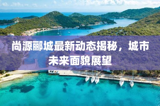 尚源郦城最新动态揭秘，城市未来面貌展望