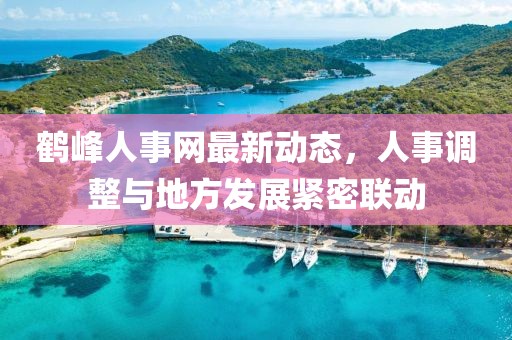 鹤峰人事网最新动态，人事调整与地方发展紧密联动
