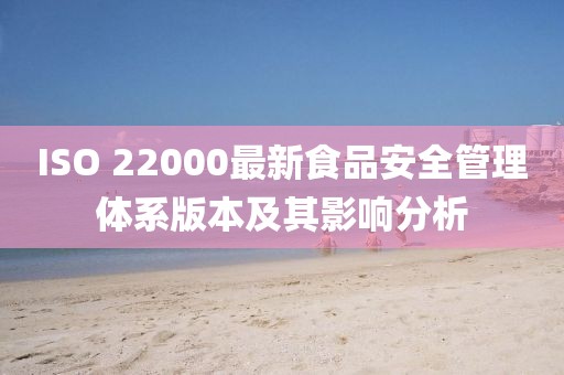 ISO 22000最新食品安全管理体系版本及其影响分析