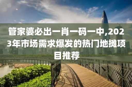 管家婆必出一肖一码一中,2023年市场需求爆发的热门地摊项目推荐