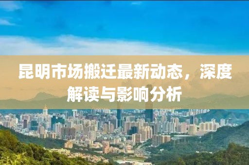 昆明市场搬迁最新动态，深度解读与影响分析