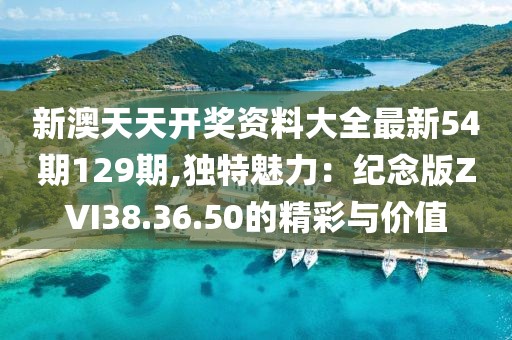 新澳天天开奖资料大全最新54期129期,独特魅力：纪念版ZVI38.36.50的精彩与价值