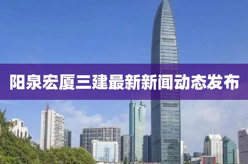 阳泉宏厦三建最新新闻动态发布