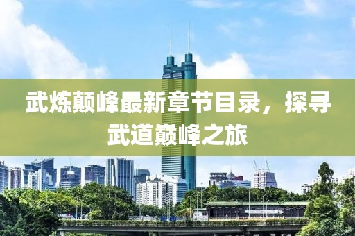 武炼颠峰最新章节目录，探寻武道巅峰之旅