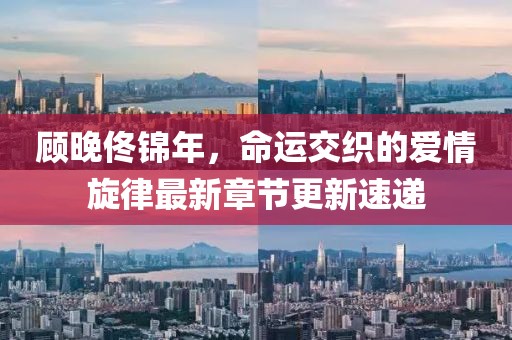 顾晚佟锦年，命运交织的爱情旋律最新章节更新速递