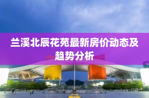 兰溪北辰花苑最新房价动态及趋势分析