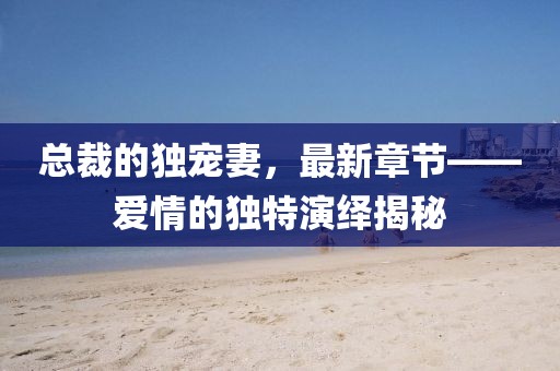 总裁的独宠妻，最新章节——爱情的独特演绎揭秘