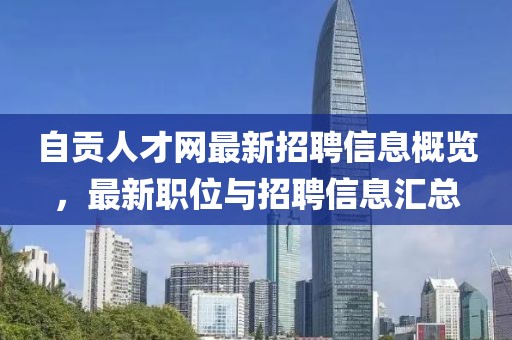 自贡人才网最新招聘信息概览，最新职位与招聘信息汇总