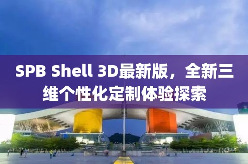 SPB Shell 3D最新版，全新三维个性化定制体验探索