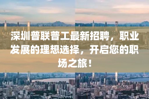 深圳普联普工最新招聘，职业发展的理想选择，开启您的职场之旅！