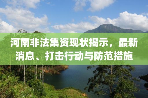 河南非法集资现状揭示，最新消息、打击行动与防范措施