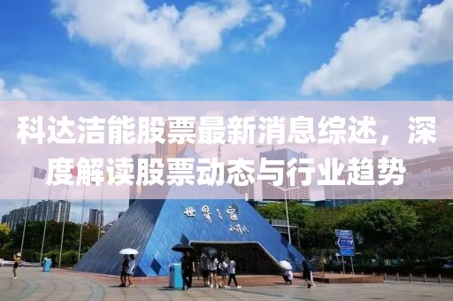 科达洁能股票最新消息综述，深度解读股票动态与行业趋势