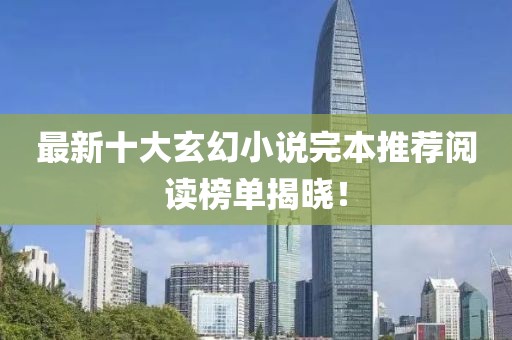 最新十大玄幻小说完本推荐阅读榜单揭晓！