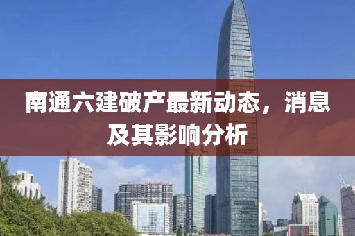 南通六建破产最新动态，消息及其影响分析
