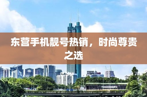 东营手机靓号热销，时尚尊贵之选