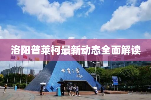 洛阳普莱柯最新动态全面解读