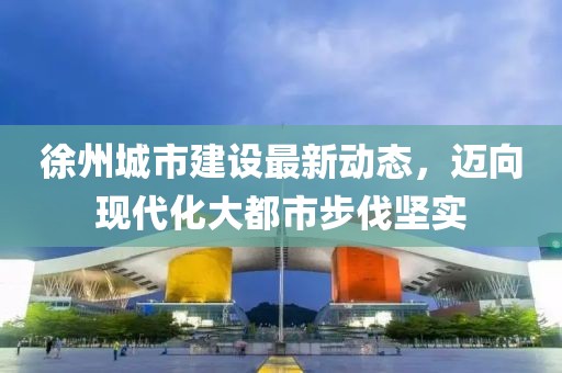 徐州城市建设最新动态，迈向现代化大都市步伐坚实