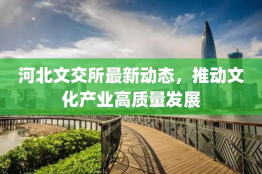 河北文交所最新动态，推动文化产业高质量发展