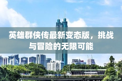 英雄群侠传最新变态版，挑战与冒险的无限可能