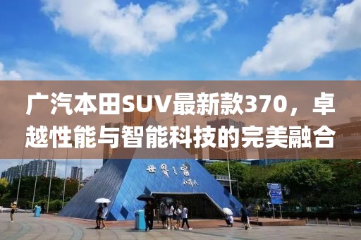 广汽本田SUV最新款370，卓越性能与智能科技的完美融合