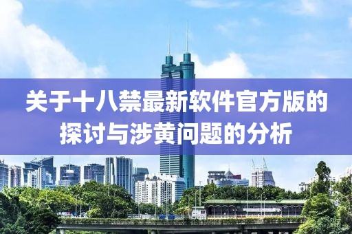 关于十八禁最新软件官方版的探讨与涉黄问题的分析