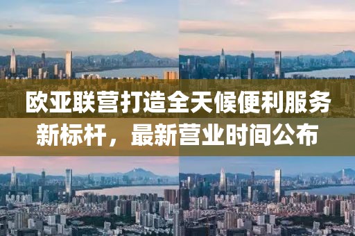 欧亚联营打造全天候便利服务新标杆，最新营业时间公布