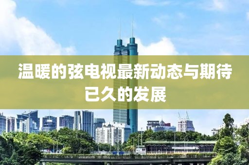 温暖的弦电视最新动态与期待已久的发展