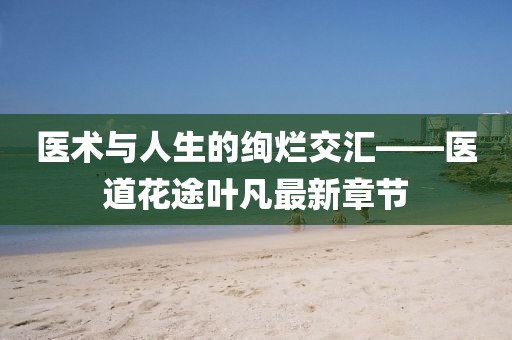 医术与人生的绚烂交汇——医道花途叶凡最新章节